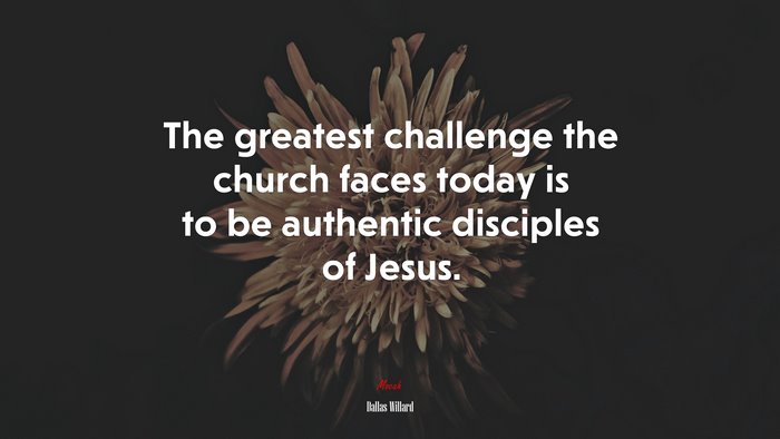 The greatest challenge the church faces today is to be authentic disciples of Jesus. | Dallas Willard quote