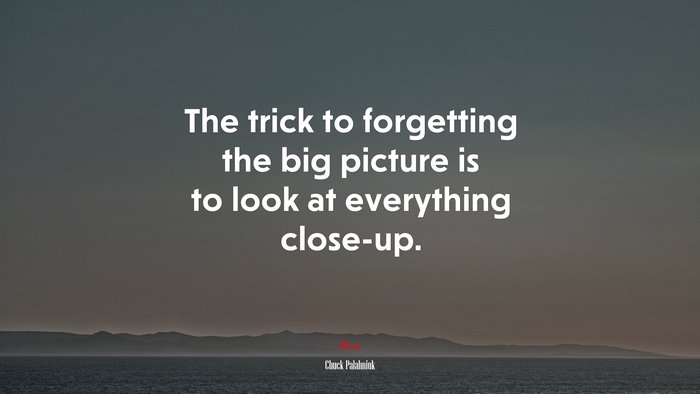 The trick to forgetting the big picture is to look at everything close-up. | Chuck Palahniuk quote