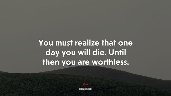 You must realize that one day you will die. Until then you are worthless. | Chuck Palahniuk quote