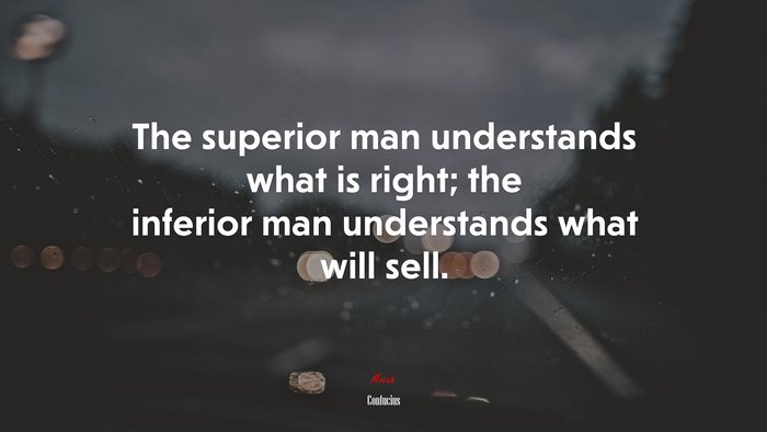 The superior man understands what is right; the inferior man understands what will sell. | Confucius quote
