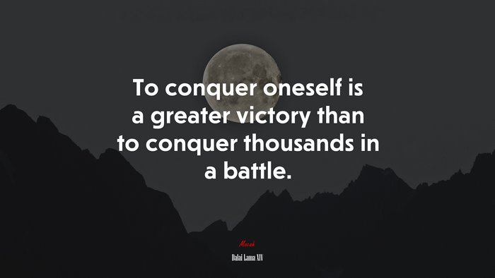 To conquer oneself is a greater victory than to conquer thousands in a battle. | Dalai Lama XIV quote
