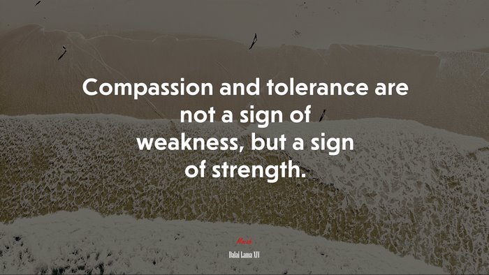 Compassion and tolerance are not a sign of weakness, but a sign of strength. | Dalai Lama XIV quote