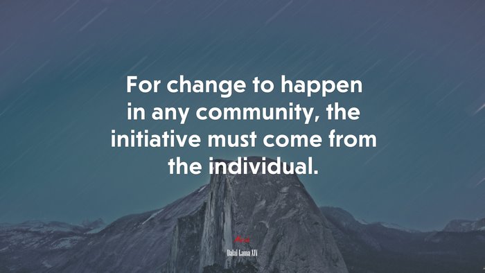 For change to happen in any community, the initiative must come from the individual. | Dalai Lama XIV quote