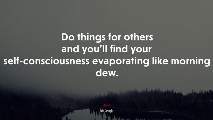 Do things for others and you’ll find your self-consciousness evaporating like morning dew. | Dale Carnegie quote