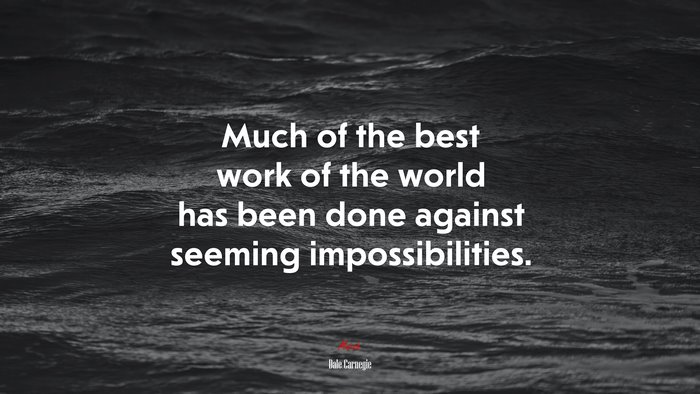 Much of the best work of the world has been done against seeming impossibilities. | Dale Carnegie quote