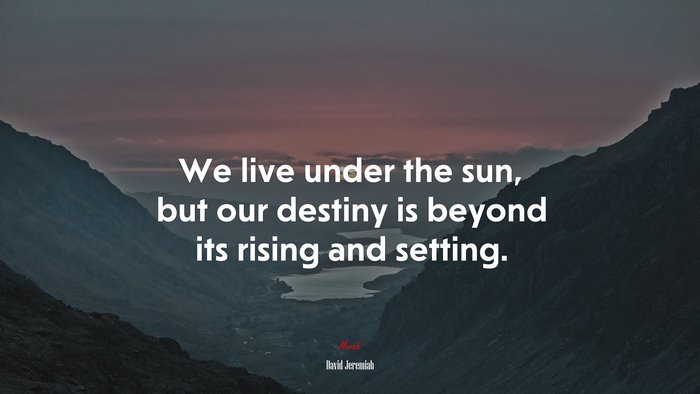We live under the sun, but our destiny is beyond its rising and setting. | David Jeremiah quote