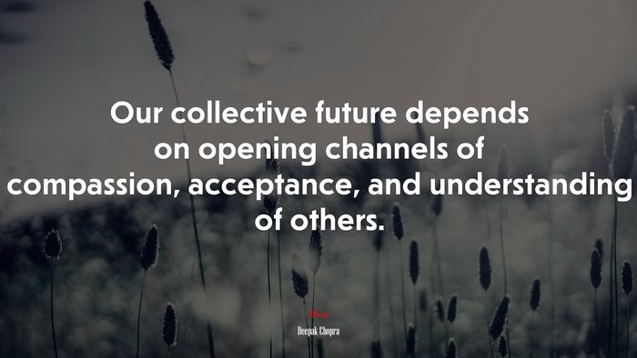 Our collective future depends on opening channels of compassion, acceptance, and understanding of others. | Deepak Chopra quote