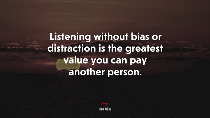 Listening without bias or distraction is the greatest value you can pay another person. | Denis Waitley quote