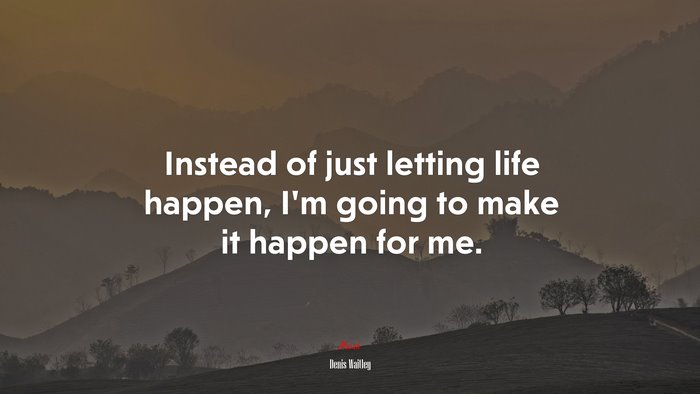 Instead of just letting life happen, I’m going to make it happen for me. | Denis Waitley quote