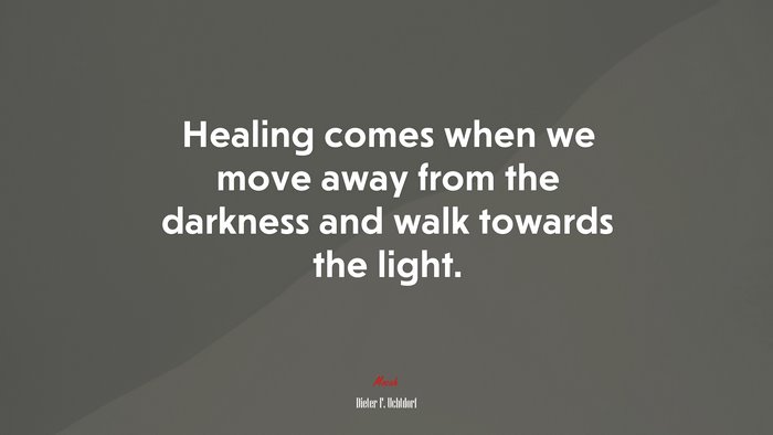 Healing comes when we move away from the darkness and walk towards the light. | Dieter F. Uchtdorf quote