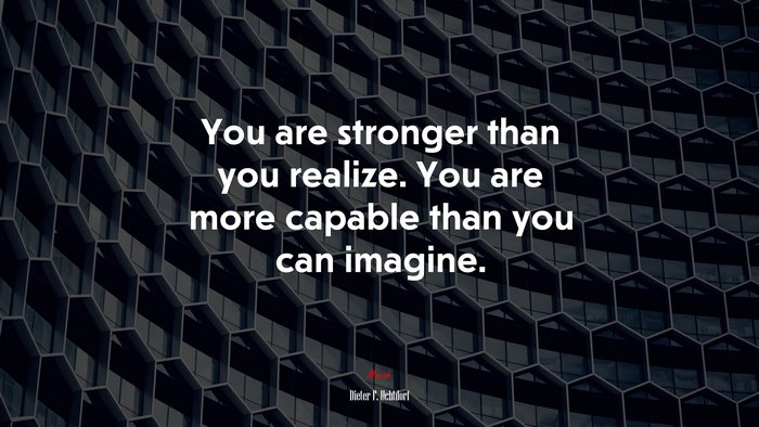 You are stronger than you realize. You are more capable than you can imagine. | Dieter F. Uchtdorf quote