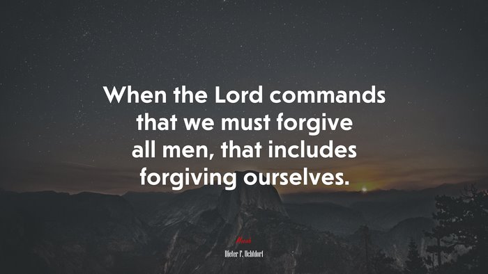 When the Lord commands that we must forgive all men, that includes forgiving ourselves. | Dieter F. Uchtdorf quote