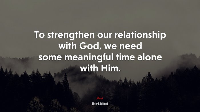 To strengthen our relationship with God, we need some meaningful time alone with Him. | Dieter F. Uchtdorf quote