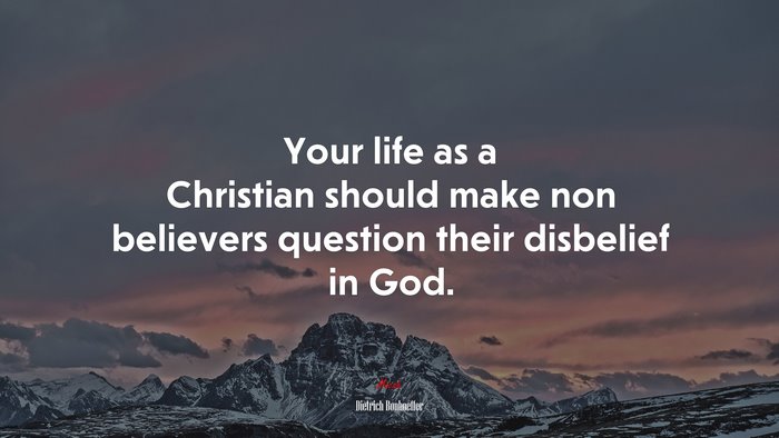 Your life as a Christian should make non believers question their disbelief in God. | Dietrich Bonhoeffer quote