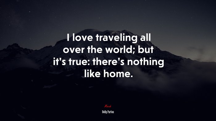I love traveling all over the world; but it’s true: there’s nothing like home. | Dolly Parton quote