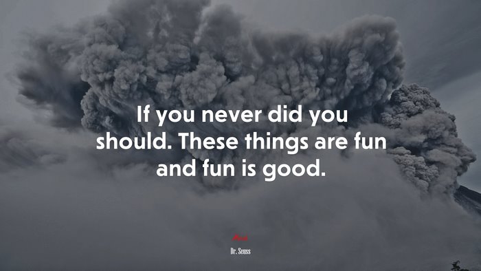 If you never did you should. These things are fun and fun is good. | Dr. Seuss quote