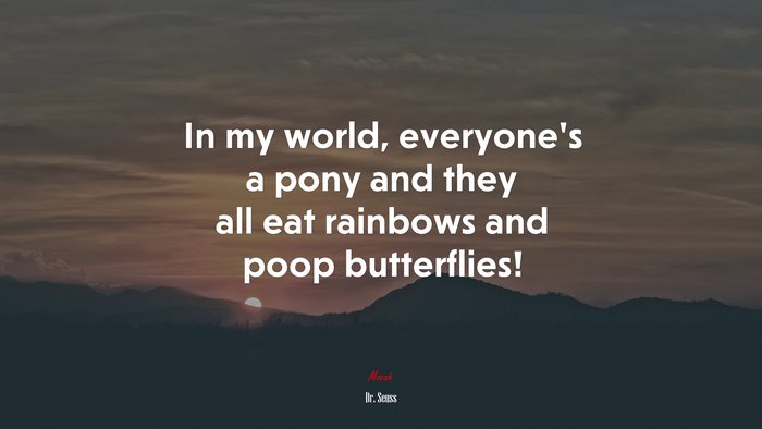 In my world, everyone’s a pony and they all eat rainbows and poop butterflies! | Dr. Seuss quote