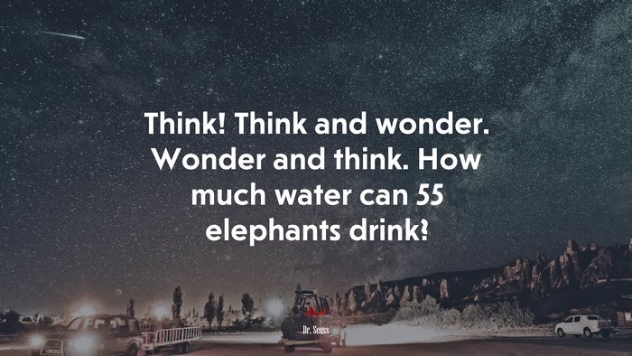 Think! Think and wonder. Wonder and think. How much water can 55 elephants drink? | Dr. Seuss quote