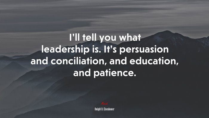 I’ll tell you what leadership is. It’s persuasion and conciliation, and education, and patience. | Dwight D. Eisenhower quote