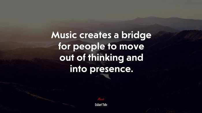 Music creates a bridge for people to move out of thinking and into presence. | Eckhart Tolle quote