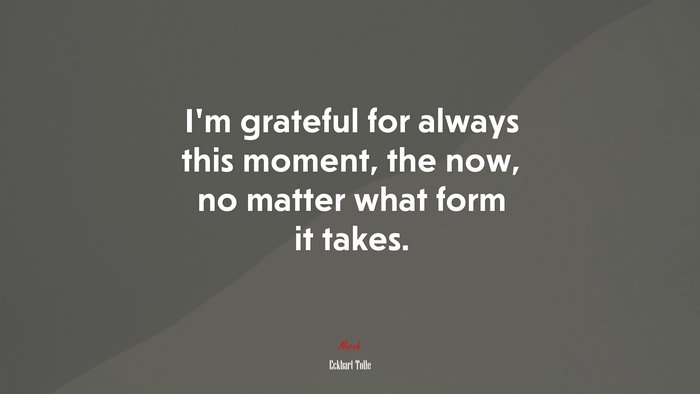 I’m grateful for always this moment, the now, no matter what form it takes. | Eckhart Tolle quote