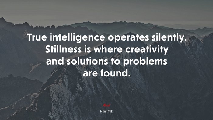 True intelligence operates silently. Stillness is where creativity and solutions to problems are found. | Eckhart Tolle quote