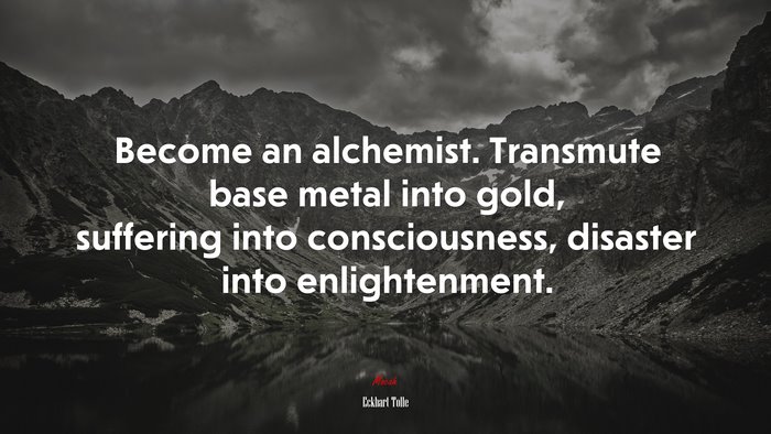 Become an alchemist. Transmute base metal into gold, suffering into consciousness, disaster into enlightenment. | Eckhart Tolle quote