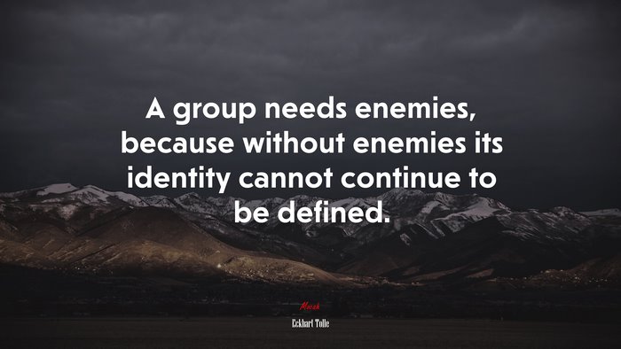 A group needs enemies, because without enemies its identity cannot continue to be defined. | Eckhart Tolle quote