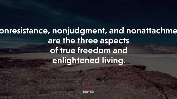 Nonresistance, nonjudgment, and nonattachment are the three aspects of true freedom and enlightened living. | Eckhart Tolle quote