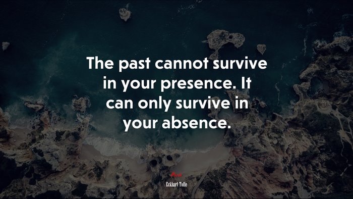 The past cannot survive in your presence. It can only survive in your absence. | Eckhart Tolle quote
