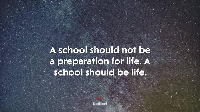 A school should not be a preparation for life. A school should be life. | Elbert Hubbard quote