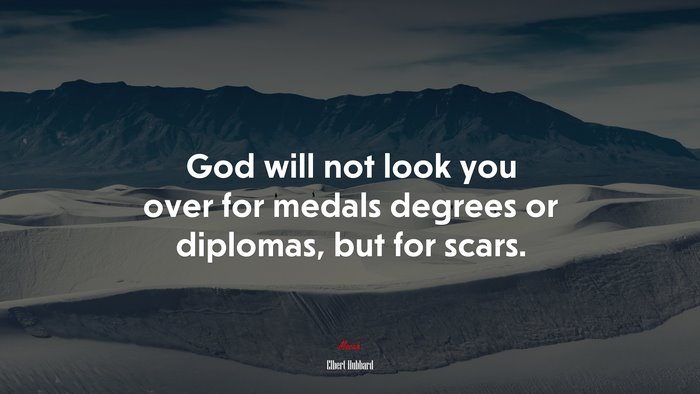 God will not look you over for medals degrees or diplomas, but for scars. | Elbert Hubbard quote