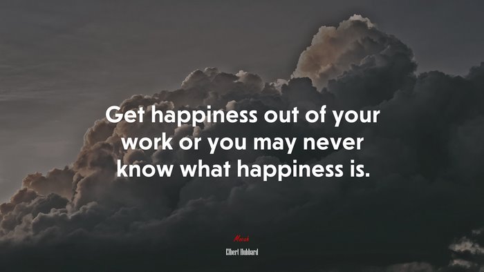 Get happiness out of your work or you may never know what happiness is. | Elbert Hubbard quote