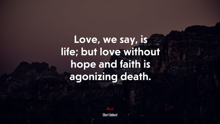 Love, we say, is life; but love without hope and faith is agonizing death. | Elbert Hubbard quote