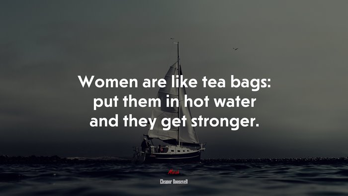 Women are like tea bags: put them in hot water and they get stronger. | Eleanor Roosevelt quote