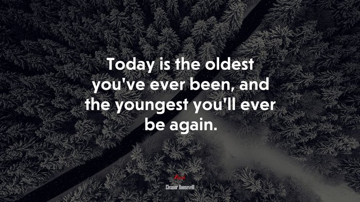 Today is the oldest you’ve ever been, and the youngest you’ll ever be again. | Eleanor Roosevelt quote