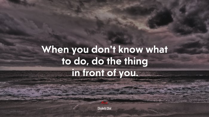 When you don’t know what to do, do the thing in front of you. | Elisabeth Elliot quote