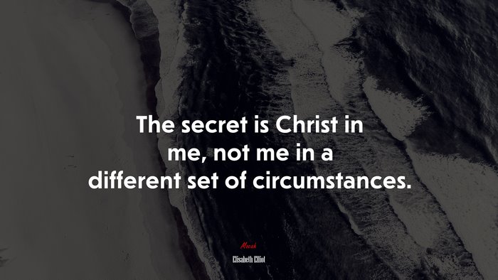 The secret is Christ in me, not me in a different set of circumstances. | Elisabeth Elliot quote