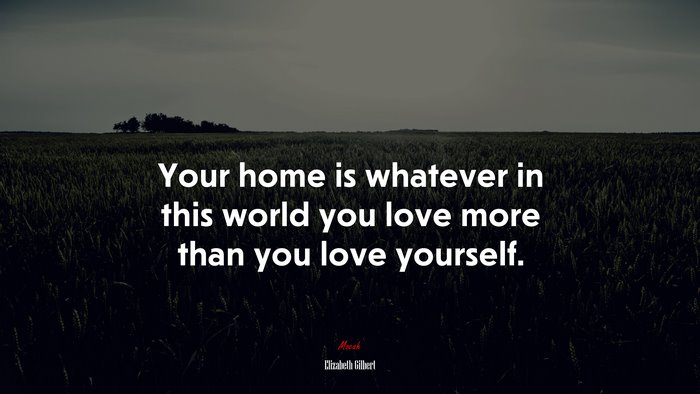 Your home is whatever in this world you love more than you love yourself. | Elizabeth Gilbert quote