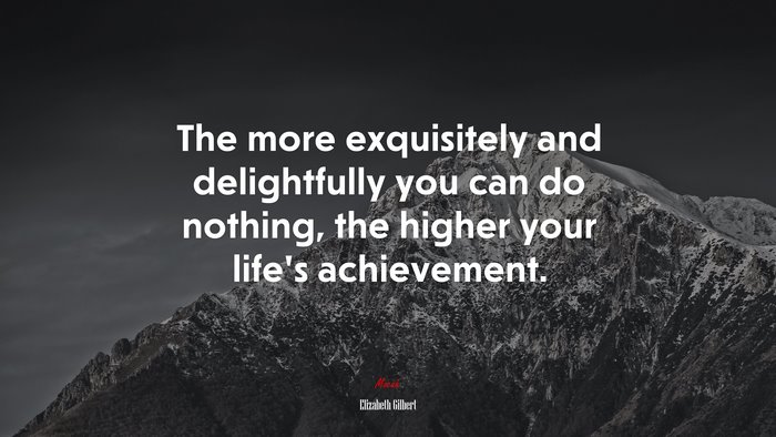 The more exquisitely and delightfully you can do nothing, the higher your life’s achievement. | Elizabeth Gilbert quote