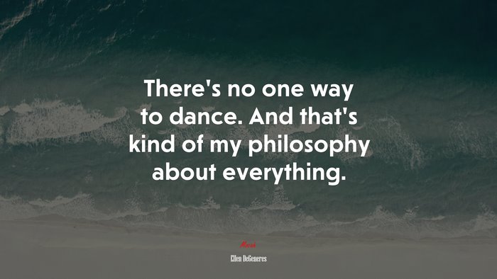 There’s no one way to dance. And that’s kind of my philosophy about everything. | Ellen DeGeneres quote