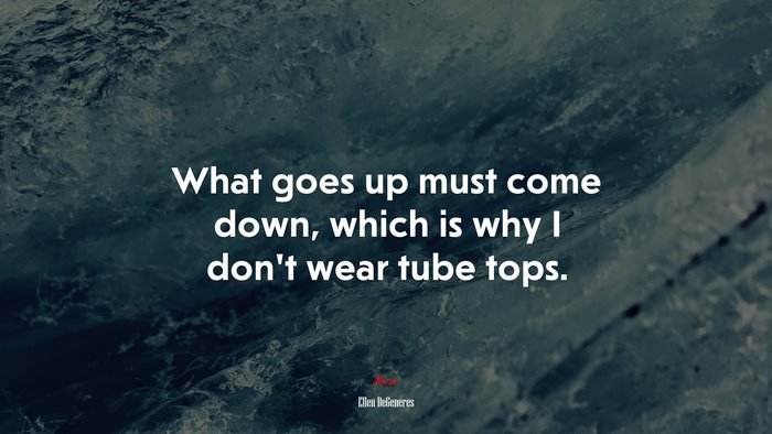 What goes up must come down, which is why I don’t wear tube tops. | Ellen DeGeneres quote