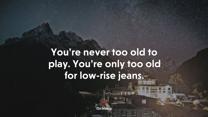 You’re never too old to play. You’re only too old for low-rise jeans. | Ellen DeGeneres quote