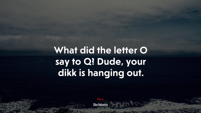 What did the letter O say to Q? Dude, your dikk is hanging out. | Ellen DeGeneres quote