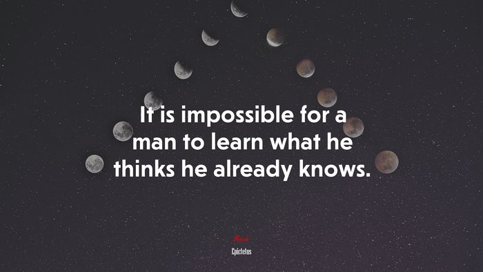 It is impossible for a man to learn what he thinks he already knows. | Epictetus quote