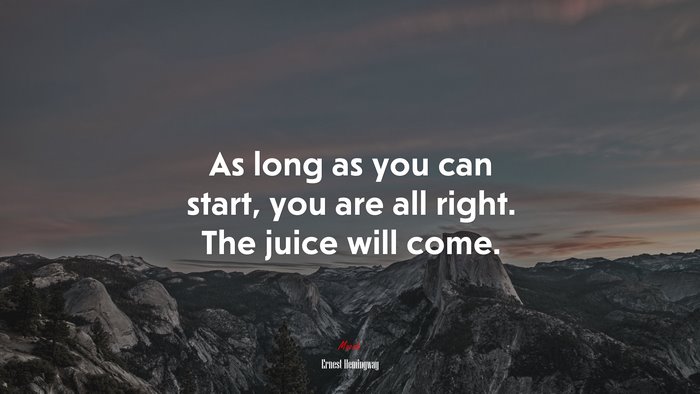 As long as you can start, you are all right. The juice will come. | Ernest Hemingway quote