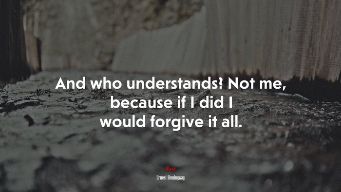 And who understands? Not me, because if I did I would forgive it all. | Ernest Hemingway quote