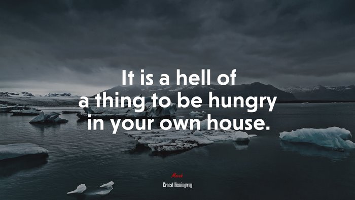 It is a hell of a thing to be hungry in your own house. | Ernest Hemingway quote