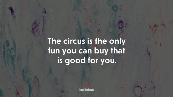 The circus is the only fun you can buy that is good for you. | Ernest Hemingway quote