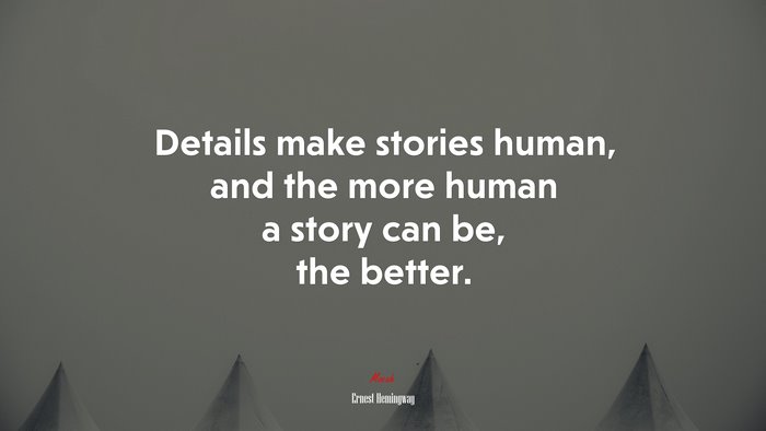 Details make stories human, and the more human a story can be, the better. | Ernest Hemingway quote